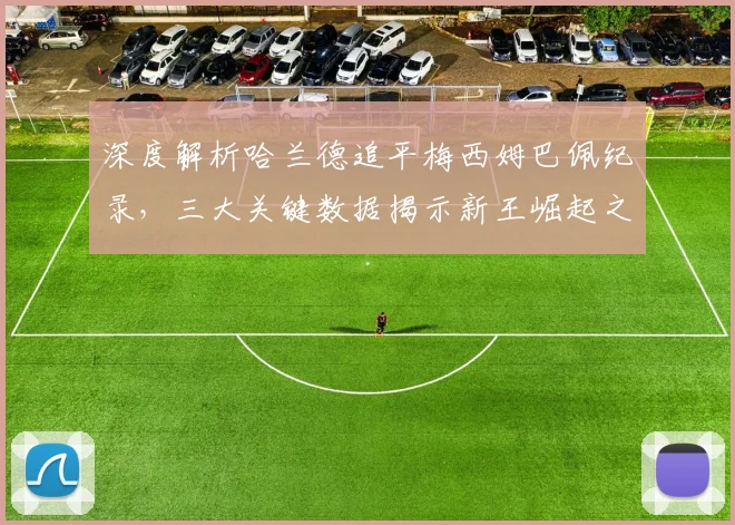 深度解析哈兰德追平梅西姆巴佩纪录，三大关键数据揭示新王崛起之路