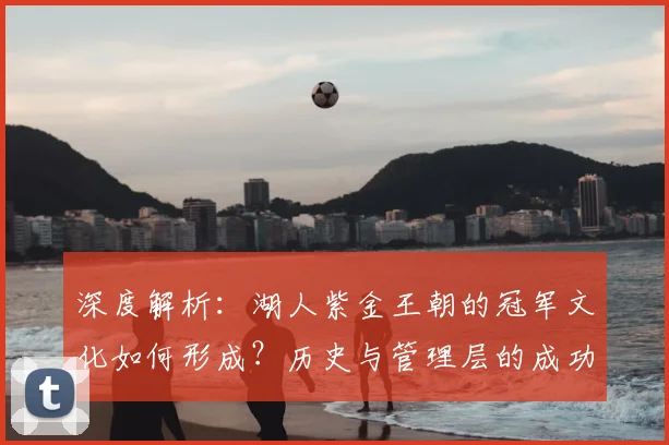 深度解析:湖人紫金王朝的冠军文化如何形成?历史与管理层的成功之道