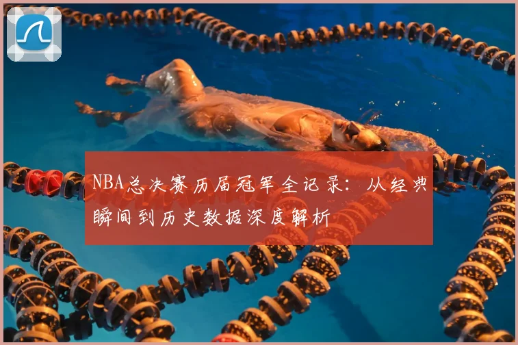 NBA总决赛历届冠军全记录：从经典瞬间到历史数据深度解析