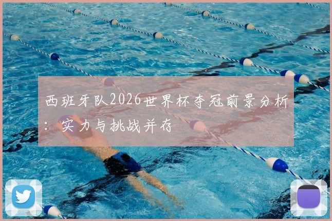 西班牙队2026世界杯夺冠前景分析：实力与挑战并存