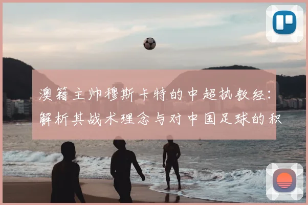 澳籍主帅穆斯卡特的中超执教经：解析其战术理念与对中国足球的积极影响
