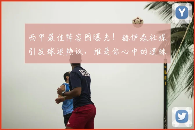 西甲最佳阵容图曝光！赫伊森社媒引发球迷热议，谁是你心中的遗珠？