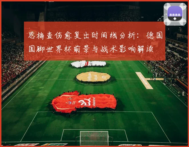 恩梅查伤愈复出时间线分析:德国国脚世界杯前景与战术影响解读