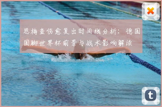 恩梅查伤愈复出时间线分析：德国国脚世界杯前景与战术影响解读