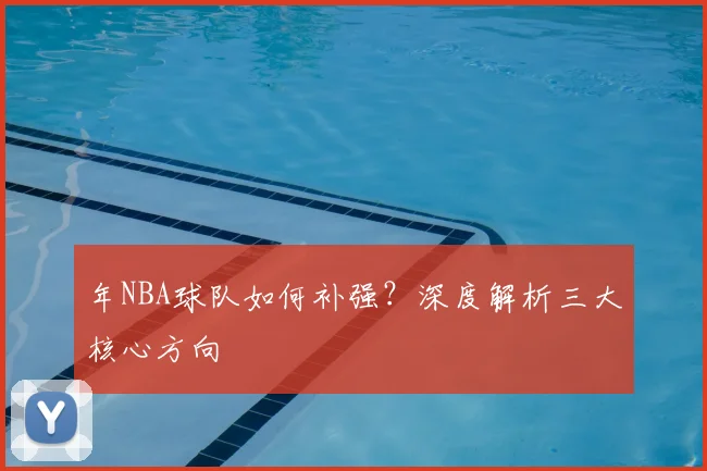 年NBA球队如何补强？深度解析三大核心方向